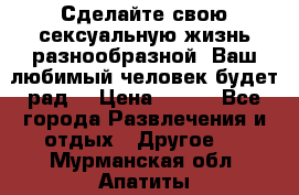 Сделайте свою сексуальную жизнь разнообразной! Ваш любимый человек будет рад. › Цена ­ 150 - Все города Развлечения и отдых » Другое   . Мурманская обл.,Апатиты г.